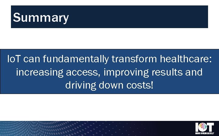 Summary Io. T can fundamentally transform healthcare: increasing access, improving results and driving down
