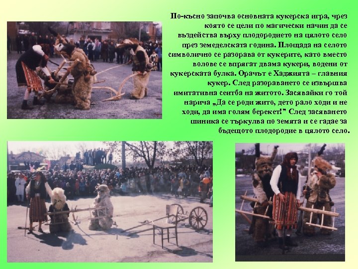 По-късно започва основната кукерска игра, чрез която се цели по магически начин да се