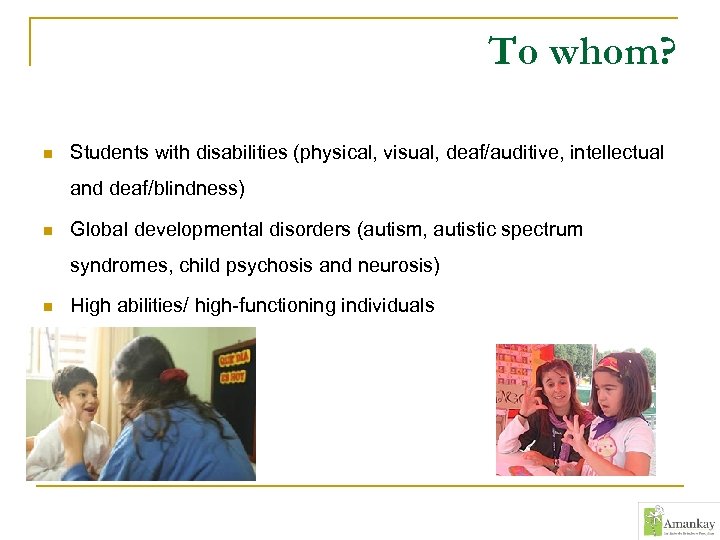 To whom? n Students with disabilities (physical, visual, deaf/auditive, intellectual and deaf/blindness) n Global