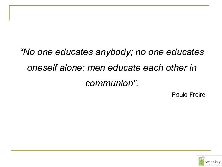 “No one educates anybody; no one educates oneself alone; men educate each other in