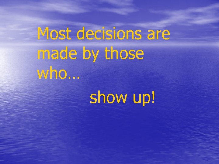 Most decisions are made by those who… show up! 