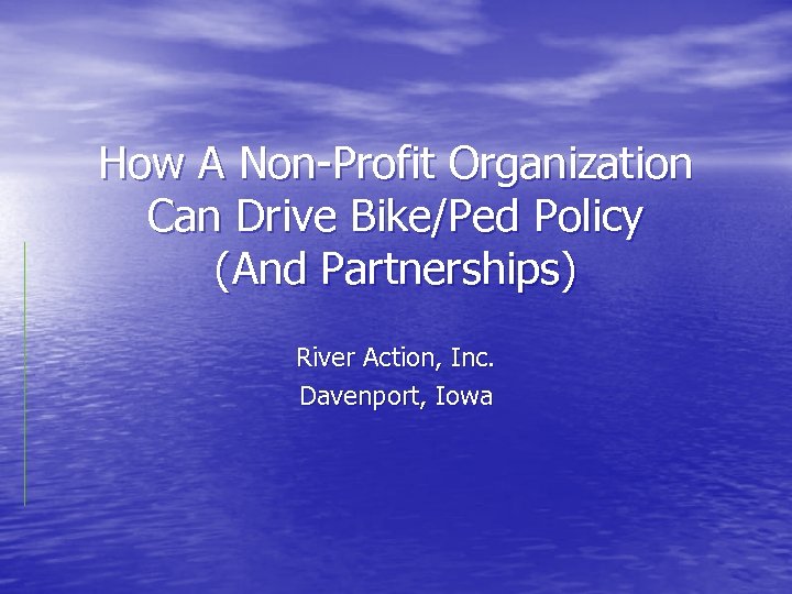 How A Non-Profit Organization Can Drive Bike/Ped Policy (And Partnerships) River Action, Inc. Davenport,