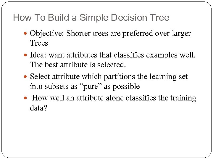 How To Build a Simple Decision Tree Objective: Shorter trees are preferred over larger