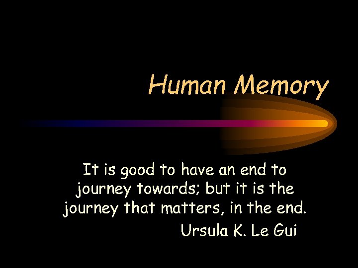 Human Memory It is good to have an end to journey towards; but it