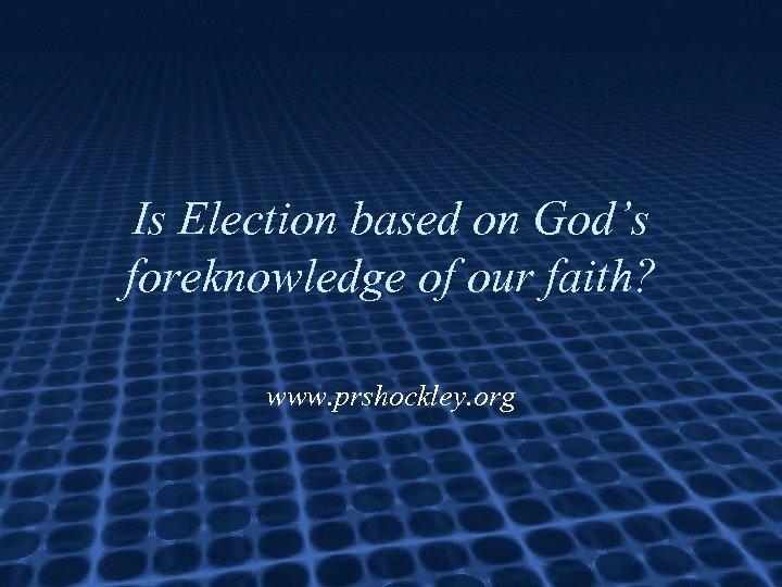 Is Election based on God’s foreknowledge of our faith? www. prshockley. org 
