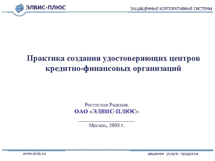 Практика создания удостоверяющих центров кредитно-финансовых организаций Ростислав Рыжков, ОАО «ЭЛВИС-ПЛЮС» __________ Москва, 2008 г.