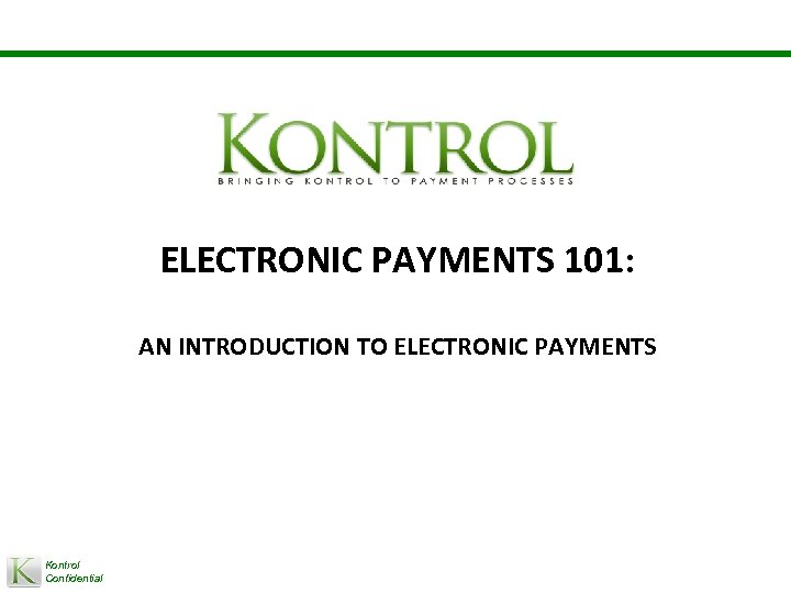 ELECTRONIC PAYMENTS 101: AN INTRODUCTION TO ELECTRONIC PAYMENTS Kontrol Confidential 