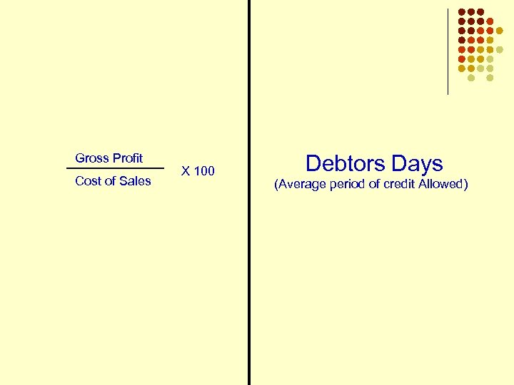Gross Profit Cost of Sales X 100 Debtors Days (Average period of credit Allowed)