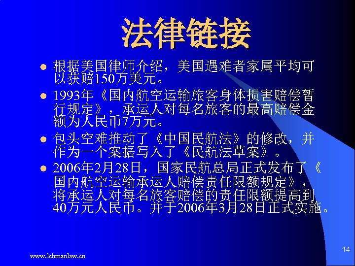 法律链接 l l 根据美国律师介绍，美国遇难者家属平均可 以获赔 150万美元。 1993年《国内航空运输旅客身体损害赔偿暂 行规定》，承运人对每名旅客的最高赔偿金 额为人民币7万元。 包头空难推动了《中国民航法》的修改，并 作为一个案据写入了《民航法草案》。 2006年 2月28日，国家民航总局正式发布了《 国内航空运输承运人赔偿责任限额规定》，