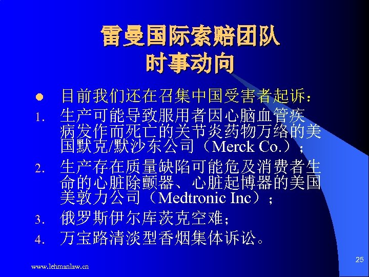 雷曼国际索赔团队 时事动向 l 1. 2. 3. 4. 目前我们还在召集中国受害者起诉： 生产可能导致服用者因心脑血管疾 病发作而死亡的关节炎药物万络的美 国默克/默沙东公司（Merck Co. ）； 生产存在质量缺陷可能危及消费者生