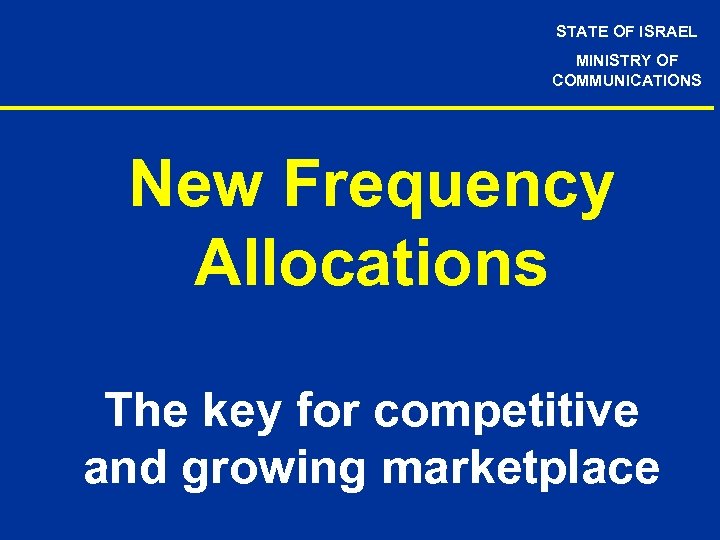 STATE OF ISRAEL MINISTRY OF COMMUNICATIONS New Frequency Allocations The key for competitive and