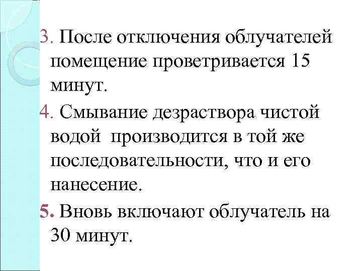 3. После отключения облучателей помещение проветривается 15 минут. 4. Смывание дезраствора чистой водой производится