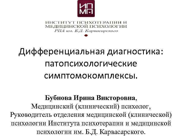 Дифференциальная диагностика: патопсихологические симптомокомплексы. Бубнова Ирина Викторовна, Медицинский (клинический) психолог, Руководитель отделения медицинской (клинической)