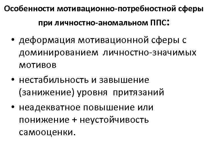 Особенности мотивационно-потребностной сферы при личностно-аномальном ППС: • деформация мотивационной сферы с доминированием личностно-значимых мотивов