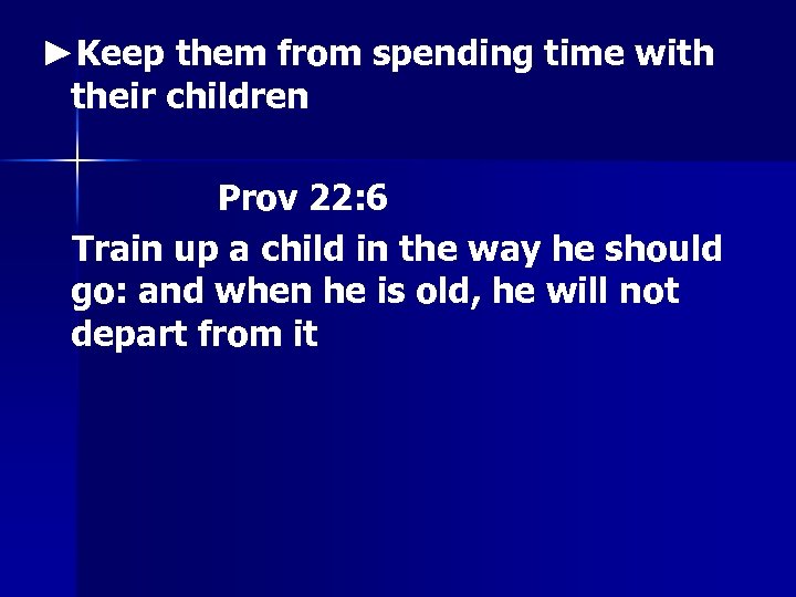►Keep them from spending time with their children Prov 22: 6 Train up a