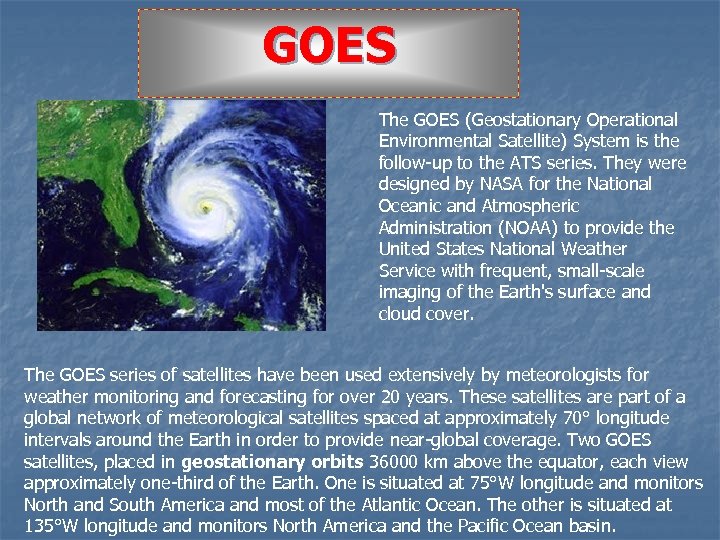 GOES The GOES (Geostationary Operational Environmental Satellite) System is the follow-up to the ATS