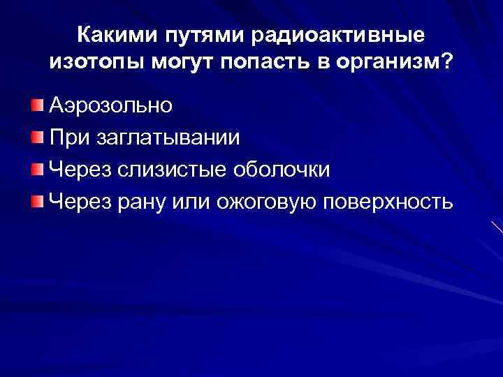 Какими путями радиоактивные изотопы могут попасть в организм? Аэрозольно При заглатывании Через слизистые оболочки