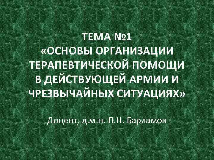 ТЕМА № 1 «ОСНОВЫ ОРГАНИЗАЦИИ ТЕРАПЕВТИЧЕСКОЙ ПОМОЩИ В ДЕЙСТВУЮЩЕЙ АРМИИ И ЧРЕЗВЫЧАЙНЫХ СИТУАЦИЯХ» Доцент,