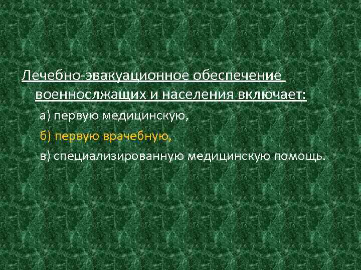 Лечебно-эвакуационное обеспечение военнослжащих и населения включает: а) первую медицинскую, б) первую врачебную, в) специализированную