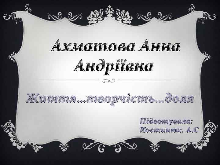 Ахматова Анна Андріївна Життя…творчість…доля Підготувала: Костинюк. А. С 