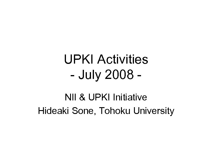 UPKI Activities - July 2008 NII & UPKI Initiative Hideaki Sone, Tohoku University 
