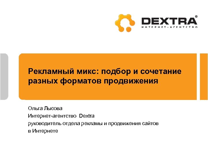 Рекламный микс: подбор и сочетание разных форматов продвижения Ольга Лысова Интернет-агентство Dextra руководитель отдела