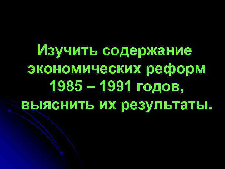 Изучить содержание экономических реформ 1985 – 1991 годов, выяснить их результаты. 