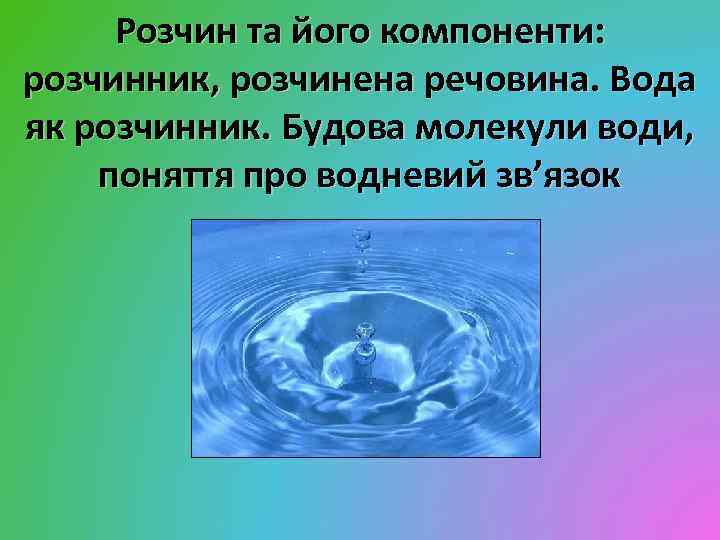 Розчин та його компоненти: розчинник, розчинена речовина. Вода як розчинник. Будова молекули води, поняття