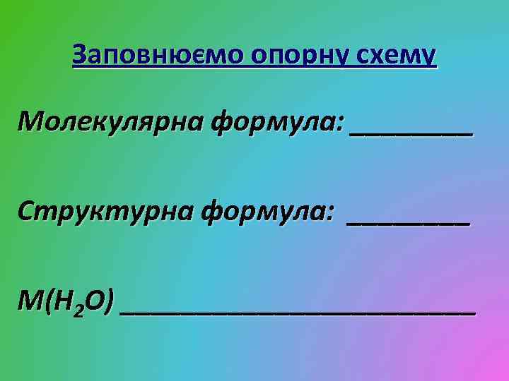 Заповнюємо опорну схему Молекулярна формула: ____ Структурна формула: ____ M(H 2 O) ____________ 