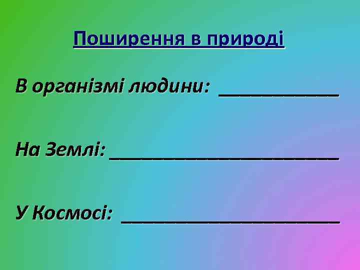 Поширення в природі В організмі людини: ______ На Землі: ___________ У Космосі: __________ 