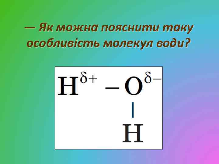 — Як можна пояснити таку особливість молекул води? 