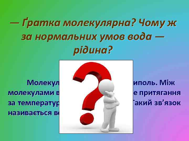 — Ґратка молекулярна? Чому ж за нормальних умов вода — рідина? Молекула води полярна