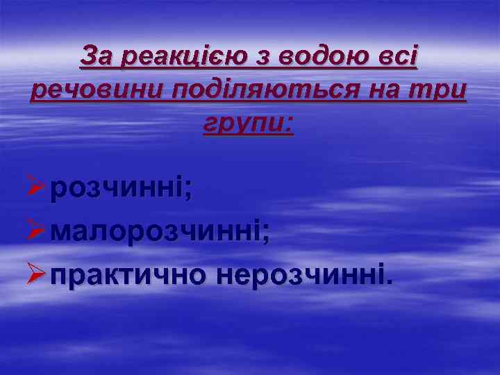 За реакцією з водою всі речовини поділяються на три групи: Øрозчинні; Øмалорозчинні; Øпрактично нерозчинні.