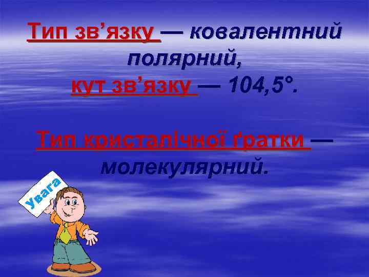 Тип зв’язку — ковалентний полярний, кут зв’язку — 104, 5°. Тип кристалічної ґратки —