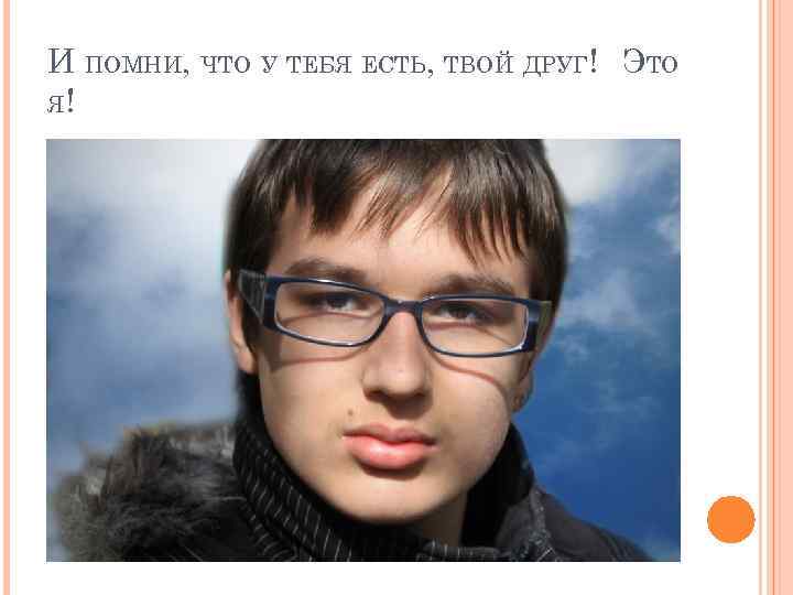 И ПОМНИ, ЧТО У ТЕБЯ ЕСТЬ, ТВОЙ ДРУГ! ЭТО Я! 
