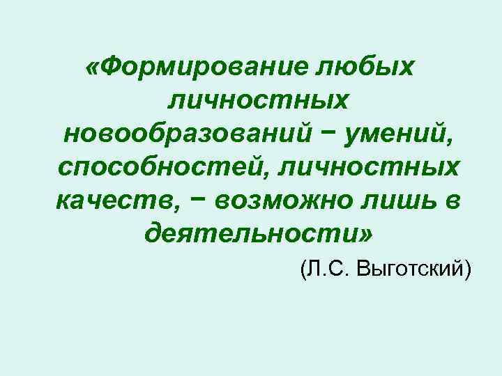 «Формирование любых личностных новообразований − умений, способностей, личностных качеств, − возможно лишь в