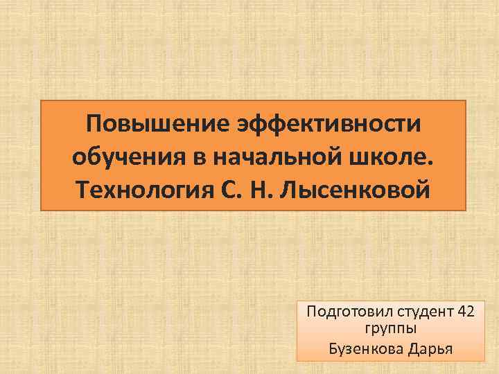 Повышение эффективности обучения в начальной школе. Технология С. Н. Лысенковой Подготовил студент 42 группы