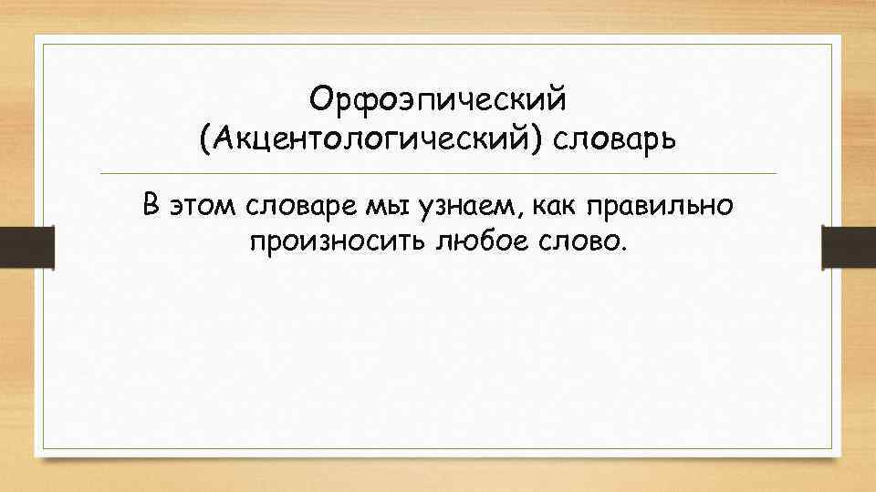 Орфоэпический (Акцентологический) словарь В этом словаре мы узнаем, как правильно произносить любое слово. 