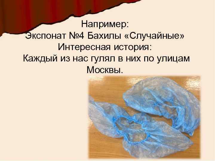 Например: Экспонат № 4 Бахилы «Случайные» Интересная история: Каждый из нас гулял в них