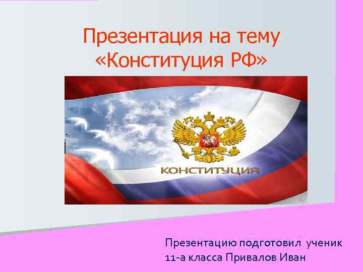 Презентация на тему «Конституция РФ» Презентацию подготовил ученик 11 -а класса Привалов Иван 