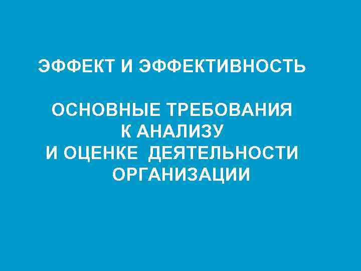 ЭФФЕКТ И ЭФФЕКТИВНОСТЬ ОСНОВНЫЕ ТРЕБОВАНИЯ К АНАЛИЗУ И ОЦЕНКЕ ДЕЯТЕЛЬНОСТИ ОРГАНИЗАЦИИ 