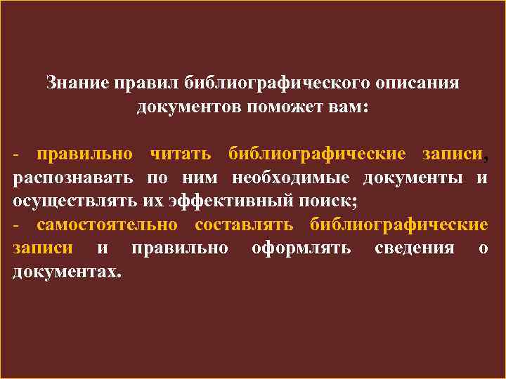 Знание правил библиографического описания документов поможет вам: - правильно читать библиографические записи, распознавать по