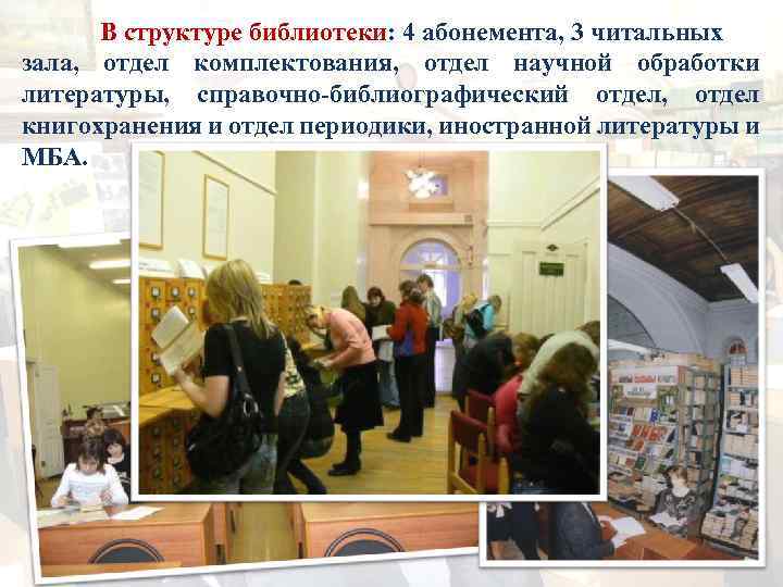 В структуре библиотеки: 4 абонемента, 3 читальных зала, отдел комплектования, отдел научной обработки литературы,