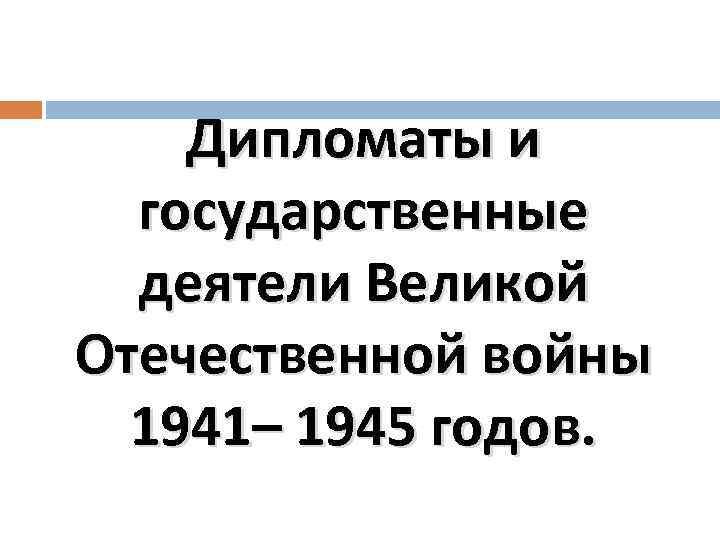 Дипломаты и государственные деятели Великой Отечественной войны 1941– 1945 годов. 