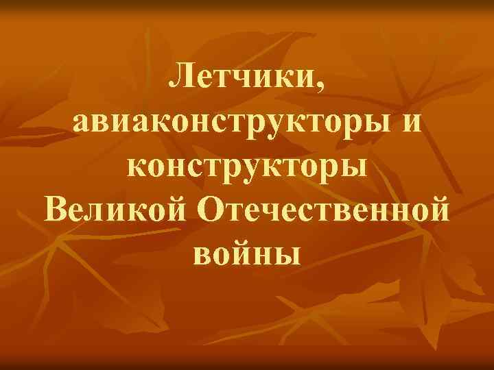 Летчики, авиаконструкторы и конструкторы Великой Отечественной войны 