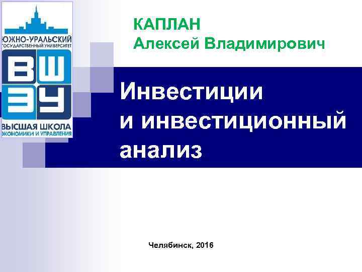 КАПЛАН Алексей Владимирович Инвестиции и инвестиционный анализ Челябинск, 2016 