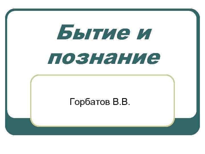 Бытие и познание Горбатов В. В. 