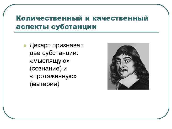 Количественный и качественный аспекты субстанции l Декарт признавал две субстанции: «мыслящую» (сознание) и «протяженную»