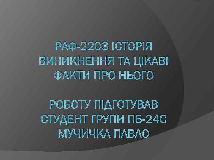 РАФ-2203 ІСТОРІЯ ВИНИКНЕННЯ ТА ЦІКАВІ ФАКТИ ПРО НЬОГО РОБОТУ ПІДГОТУВАВ СТУДЕНТ ГРУПИ ПБ-24 С