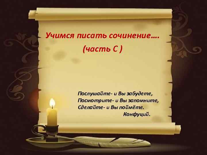 Учимся писать сочинение…. (часть С ) Послушайте- и Вы забудете, Посмотрите- и Вы запомните,
